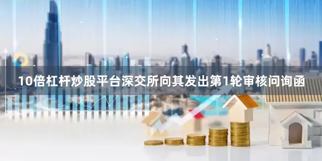 10倍杠杆炒股平台深交所向其发出第1轮审核问询函