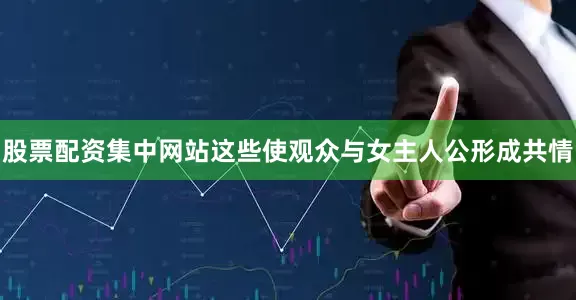股票配资集中网站这些使观众与女主人公形成共情