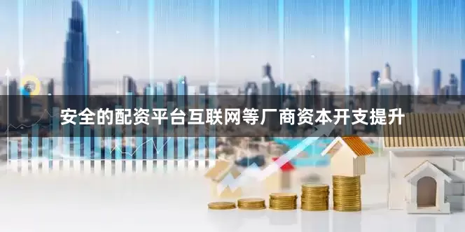 安全的配资平台互联网等厂商资本开支提升