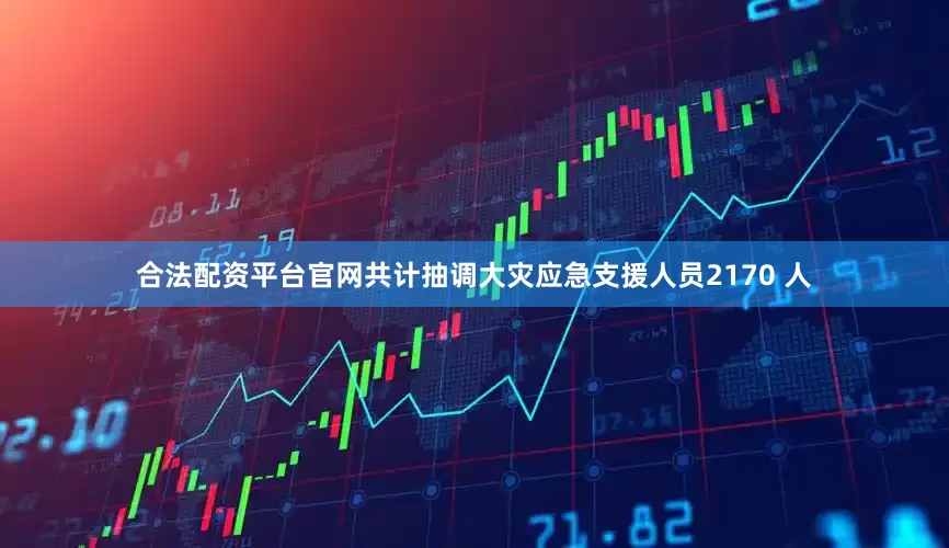 合法配资平台官网共计抽调大灾应急支援人员2170 人