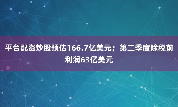 平台配资炒股预估166.7亿美元；第二季度除税前利润63亿美元