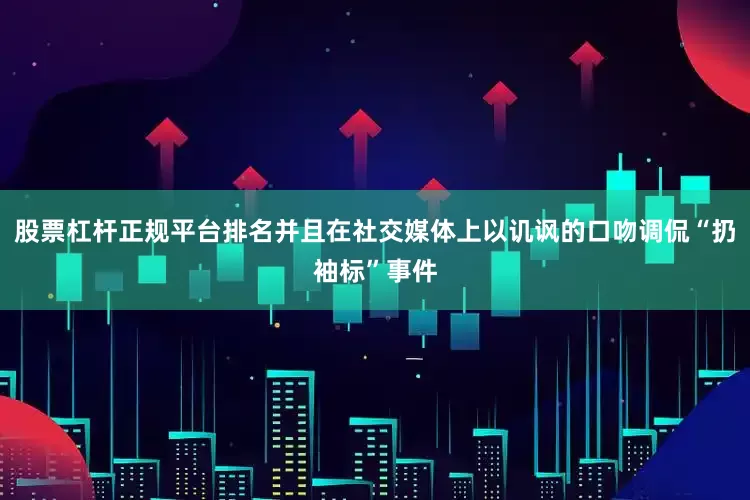 股票杠杆正规平台排名并且在社交媒体上以讥讽的口吻调侃“扔袖标”事件