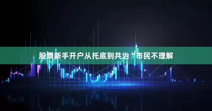 股票新手开户从托底到共治“市民不理解