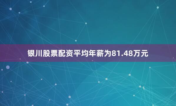 银川股票配资平均年薪为81.48万元