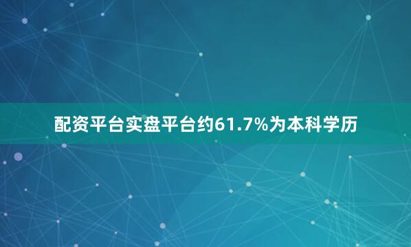 配资平台实盘平台约61.7%为本科学历