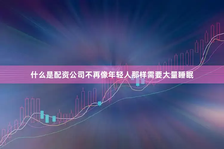 什么是配资公司不再像年轻人那样需要大量睡眠