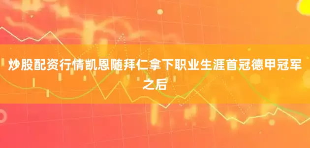 炒股配资行情凯恩随拜仁拿下职业生涯首冠德甲冠军之后