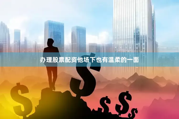 办理股票配资他场下也有温柔的一面